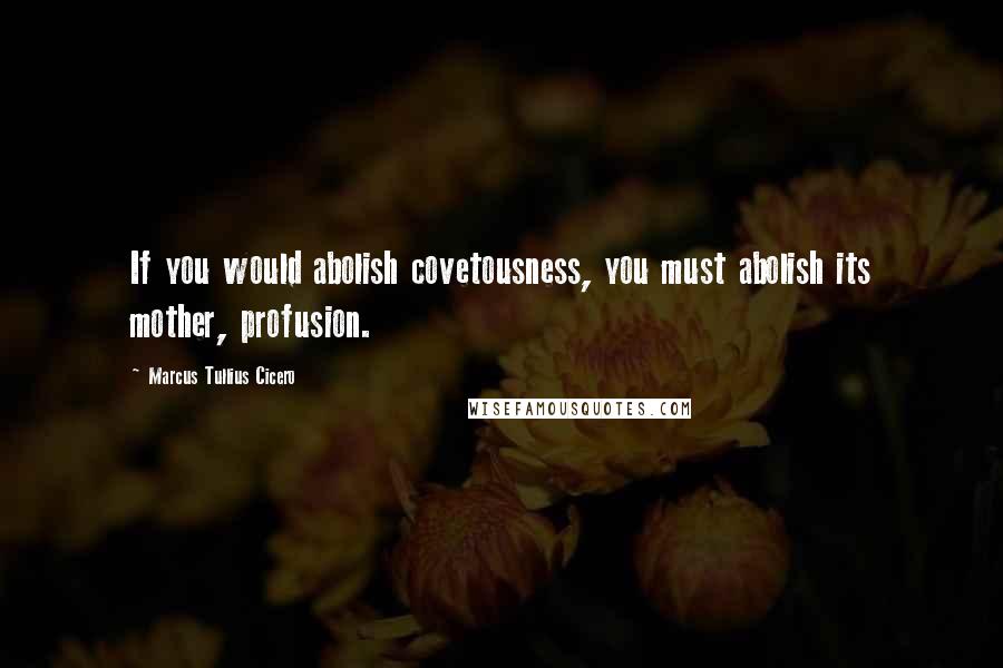 Marcus Tullius Cicero Quotes: If you would abolish covetousness, you must abolish its mother, profusion.