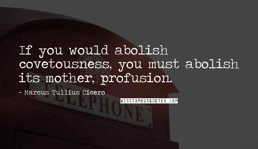 Marcus Tullius Cicero Quotes: If you would abolish covetousness, you must abolish its mother, profusion.