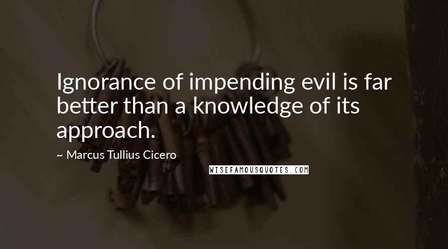 Marcus Tullius Cicero Quotes: Ignorance of impending evil is far better than a knowledge of its approach.