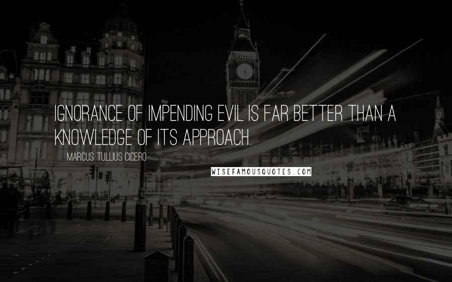 Marcus Tullius Cicero Quotes: Ignorance of impending evil is far better than a knowledge of its approach.