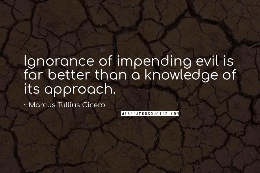 Marcus Tullius Cicero Quotes: Ignorance of impending evil is far better than a knowledge of its approach.
