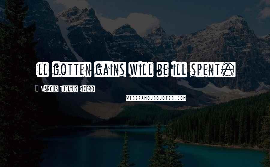 Marcus Tullius Cicero Quotes: Ill gotten gains will be ill spent.