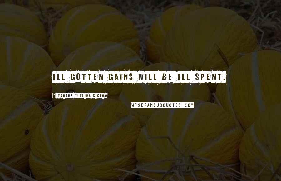 Marcus Tullius Cicero Quotes: Ill gotten gains will be ill spent.