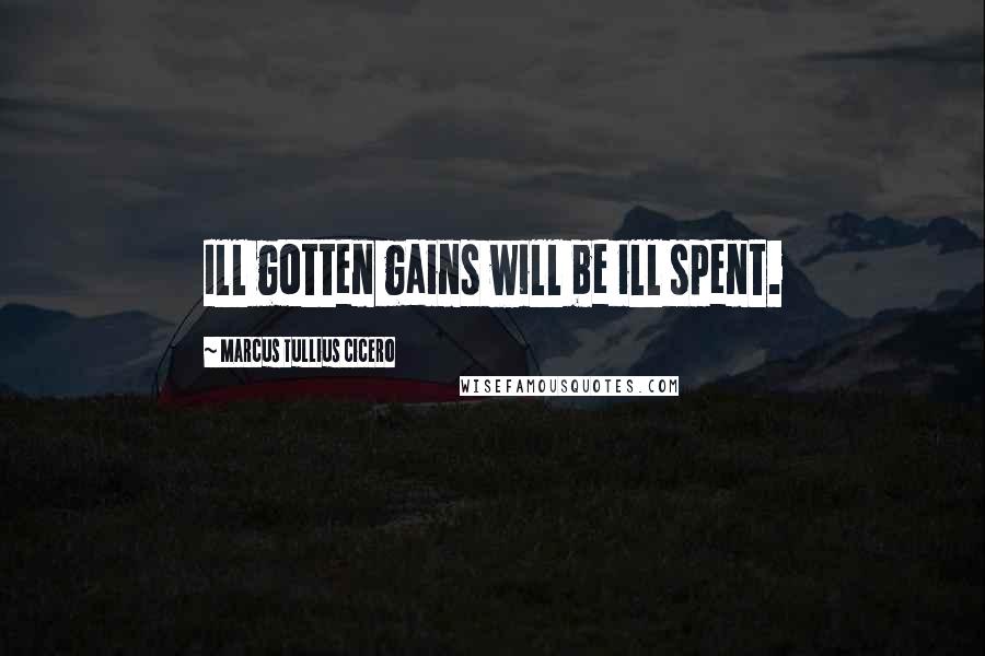 Marcus Tullius Cicero Quotes: Ill gotten gains will be ill spent.