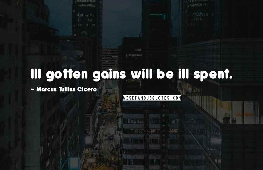 Marcus Tullius Cicero Quotes: Ill gotten gains will be ill spent.