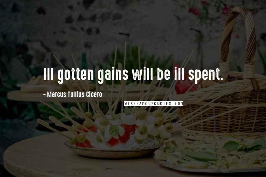 Marcus Tullius Cicero Quotes: Ill gotten gains will be ill spent.