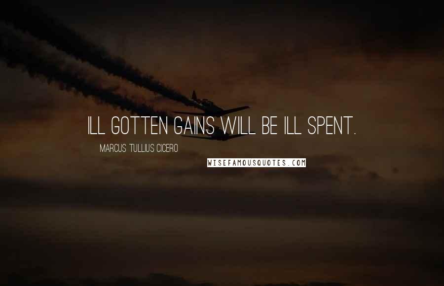 Marcus Tullius Cicero Quotes: Ill gotten gains will be ill spent.