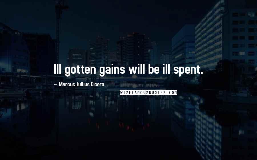 Marcus Tullius Cicero Quotes: Ill gotten gains will be ill spent.