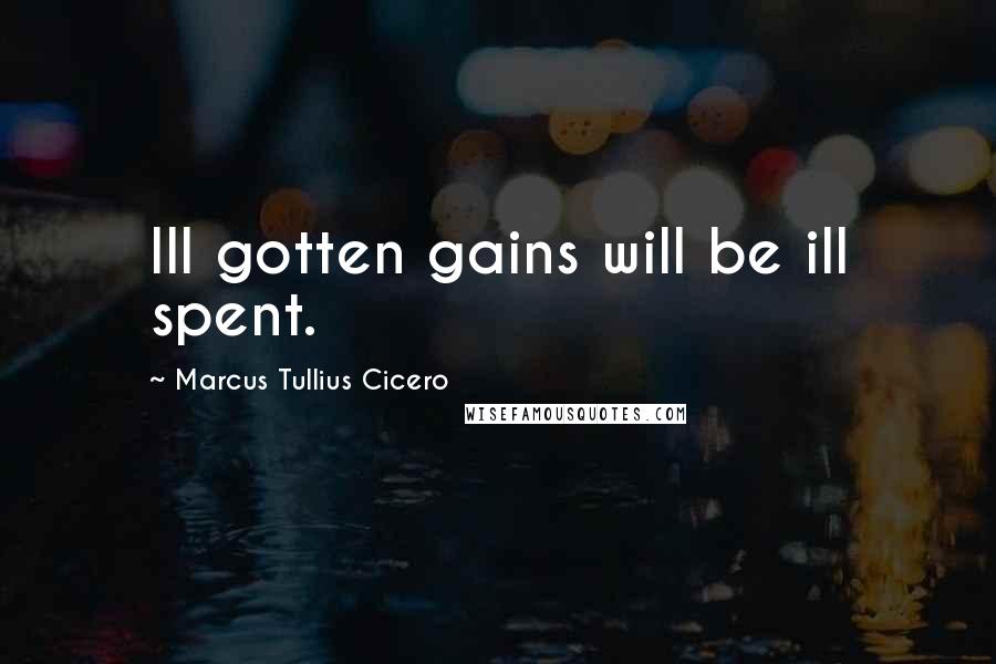 Marcus Tullius Cicero Quotes: Ill gotten gains will be ill spent.