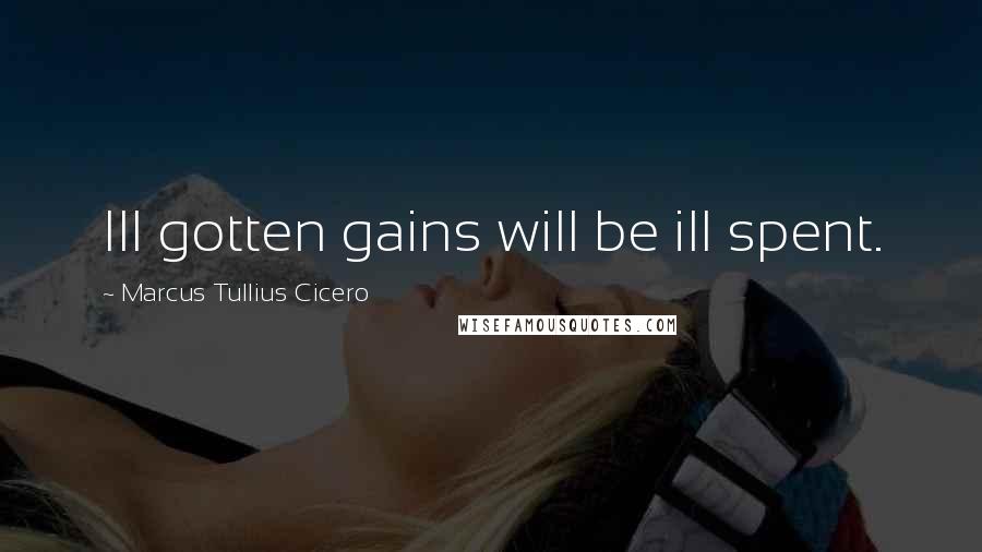 Marcus Tullius Cicero Quotes: Ill gotten gains will be ill spent.