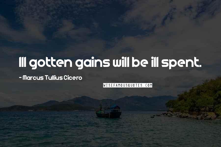 Marcus Tullius Cicero Quotes: Ill gotten gains will be ill spent.
