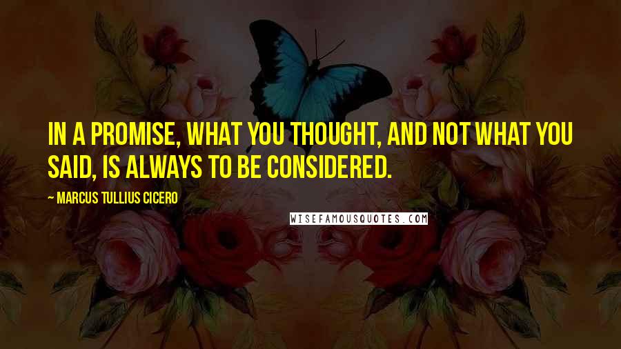 Marcus Tullius Cicero Quotes: In a promise, what you thought, and not what you said, is always to be considered.