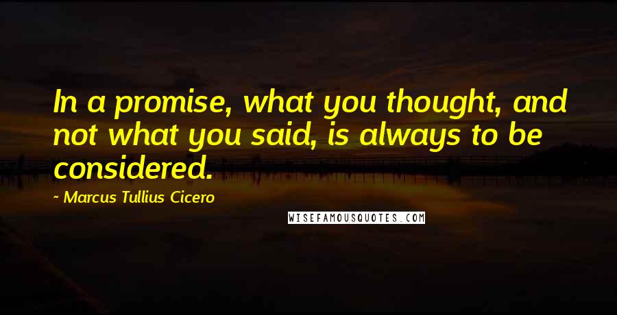 Marcus Tullius Cicero Quotes: In a promise, what you thought, and not what you said, is always to be considered.