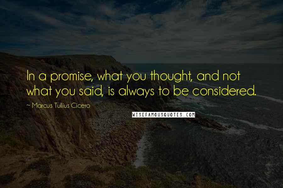 Marcus Tullius Cicero Quotes: In a promise, what you thought, and not what you said, is always to be considered.