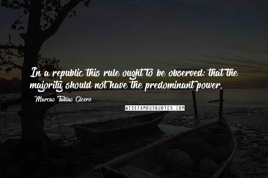 Marcus Tullius Cicero Quotes: In a republic this rule ought to be observed: that the majority should not have the predominant power.