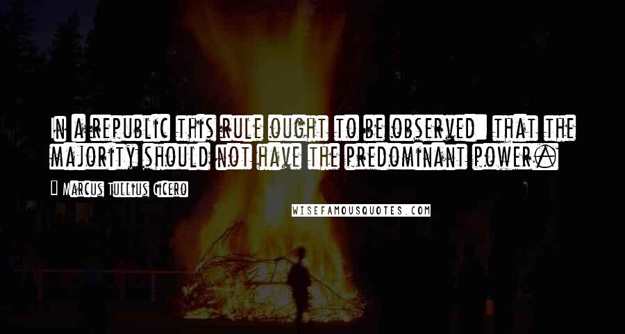 Marcus Tullius Cicero Quotes: In a republic this rule ought to be observed: that the majority should not have the predominant power.