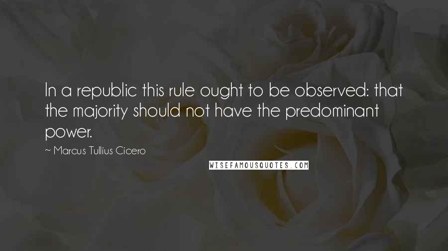 Marcus Tullius Cicero Quotes: In a republic this rule ought to be observed: that the majority should not have the predominant power.