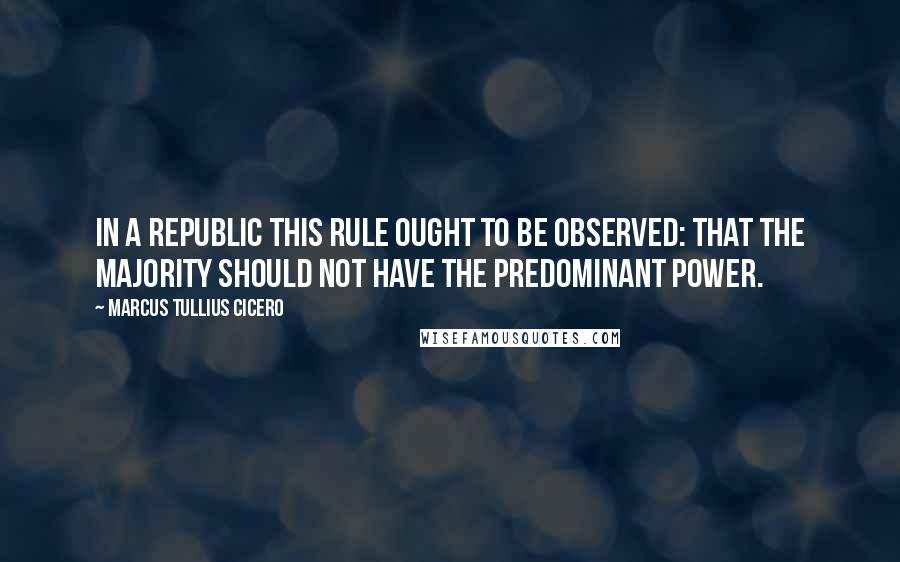 Marcus Tullius Cicero Quotes: In a republic this rule ought to be observed: that the majority should not have the predominant power.