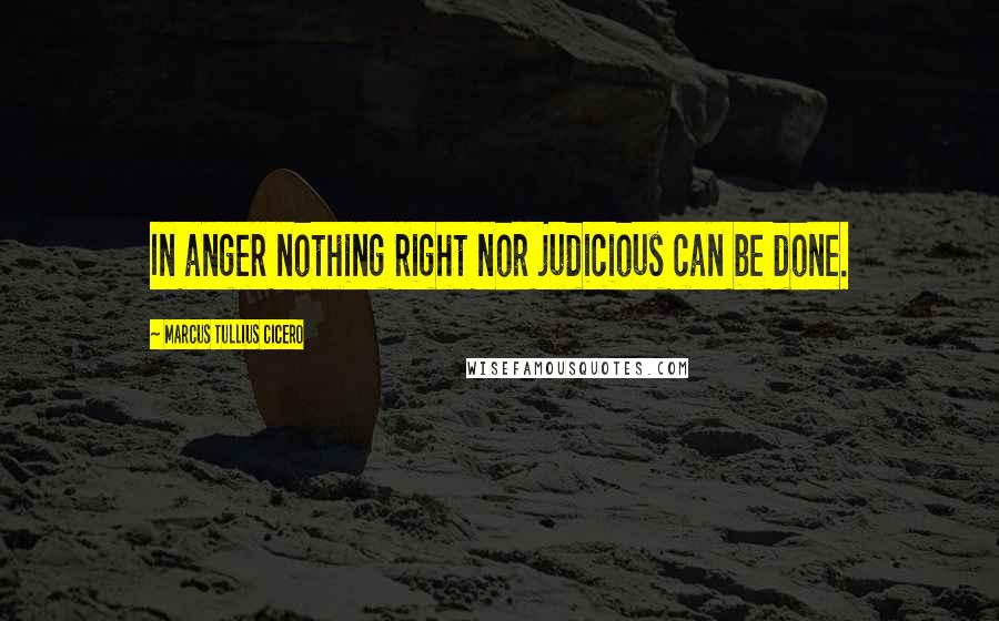 Marcus Tullius Cicero Quotes: In anger nothing right nor judicious can be done.