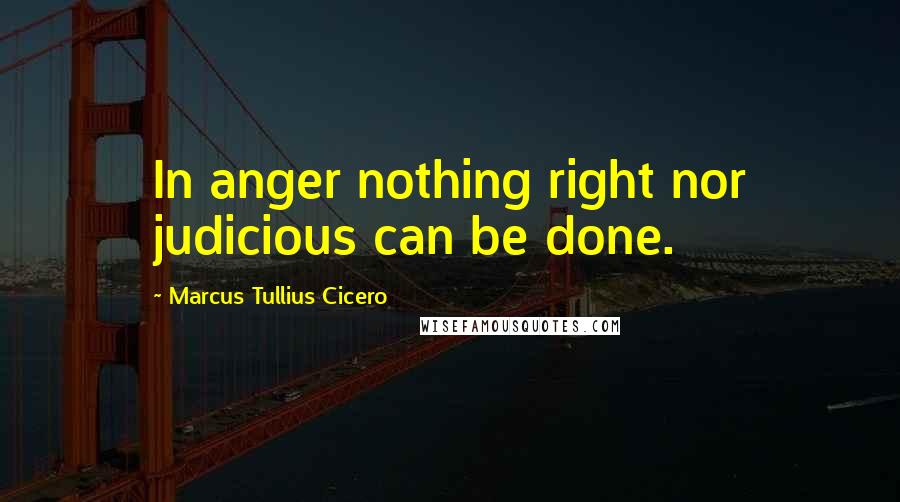 Marcus Tullius Cicero Quotes: In anger nothing right nor judicious can be done.