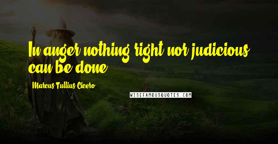 Marcus Tullius Cicero Quotes: In anger nothing right nor judicious can be done.