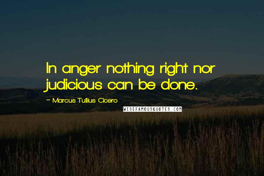 Marcus Tullius Cicero Quotes: In anger nothing right nor judicious can be done.