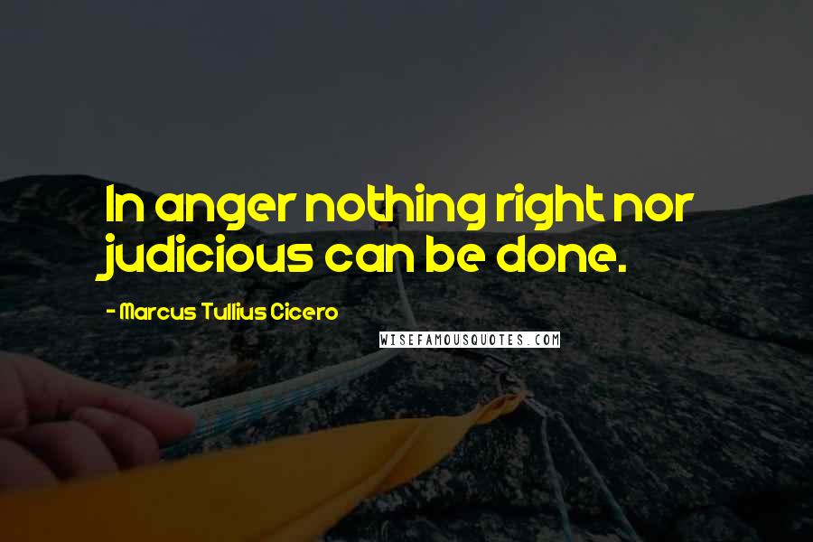 Marcus Tullius Cicero Quotes: In anger nothing right nor judicious can be done.