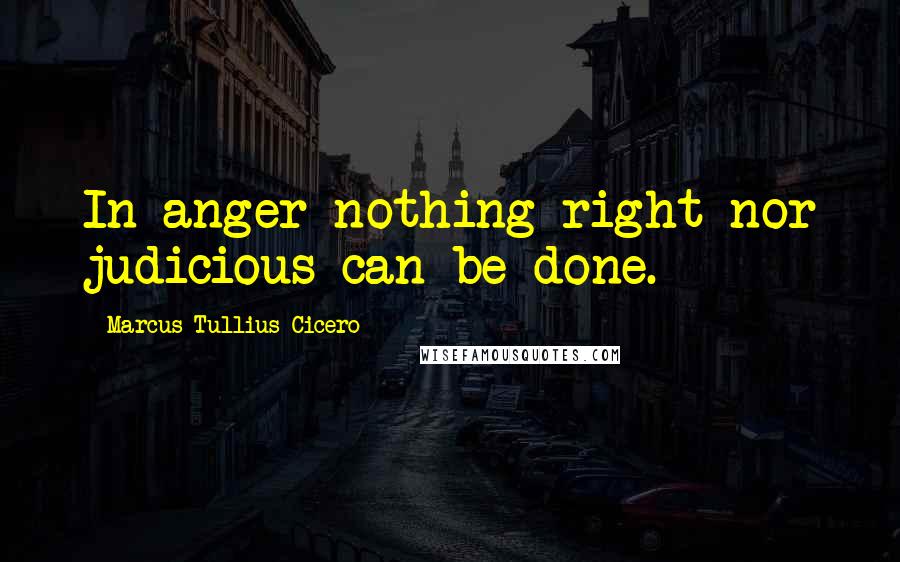 Marcus Tullius Cicero Quotes: In anger nothing right nor judicious can be done.