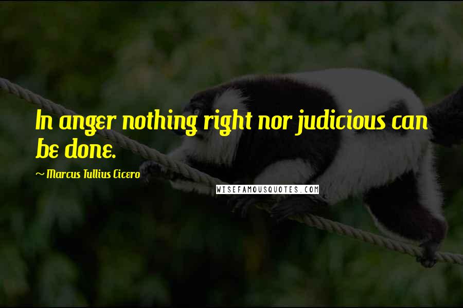 Marcus Tullius Cicero Quotes: In anger nothing right nor judicious can be done.