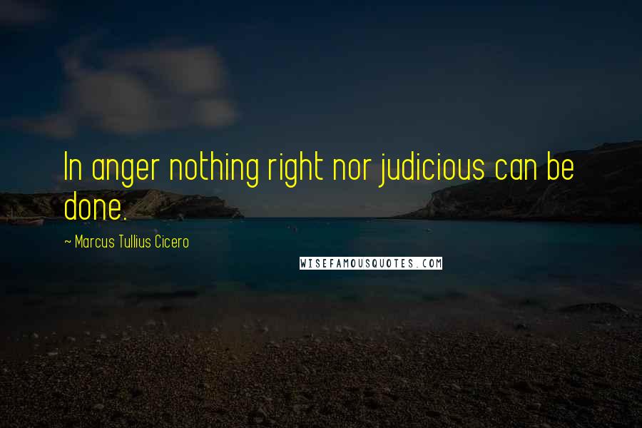 Marcus Tullius Cicero Quotes: In anger nothing right nor judicious can be done.