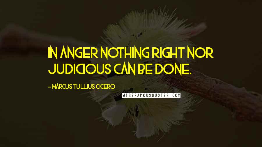 Marcus Tullius Cicero Quotes: In anger nothing right nor judicious can be done.