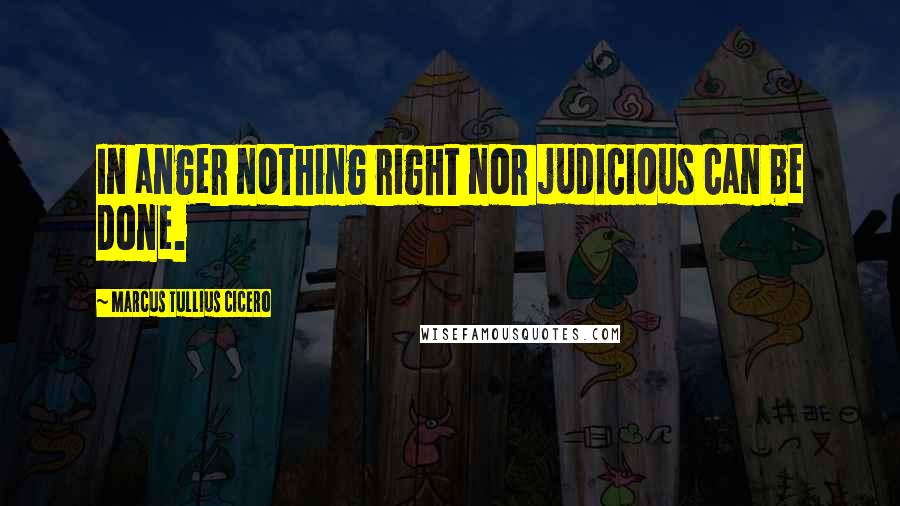 Marcus Tullius Cicero Quotes: In anger nothing right nor judicious can be done.