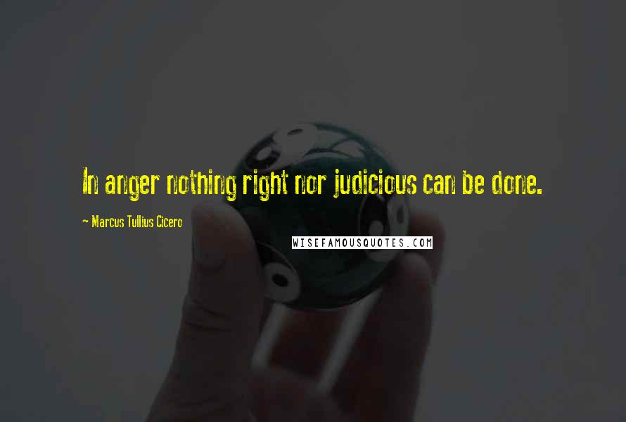 Marcus Tullius Cicero Quotes: In anger nothing right nor judicious can be done.