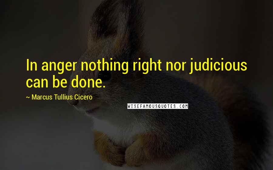 Marcus Tullius Cicero Quotes: In anger nothing right nor judicious can be done.