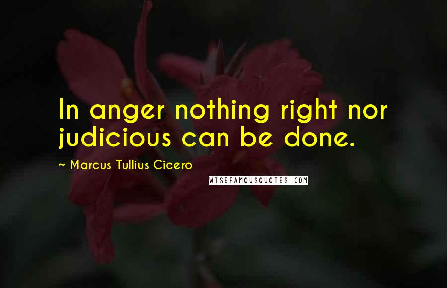 Marcus Tullius Cicero Quotes: In anger nothing right nor judicious can be done.