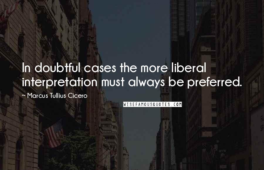 Marcus Tullius Cicero Quotes: In doubtful cases the more liberal interpretation must always be preferred.