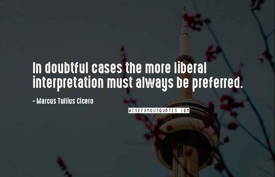 Marcus Tullius Cicero Quotes: In doubtful cases the more liberal interpretation must always be preferred.