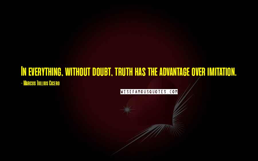 Marcus Tullius Cicero Quotes: In everything, without doubt, truth has the advantage over imitation.