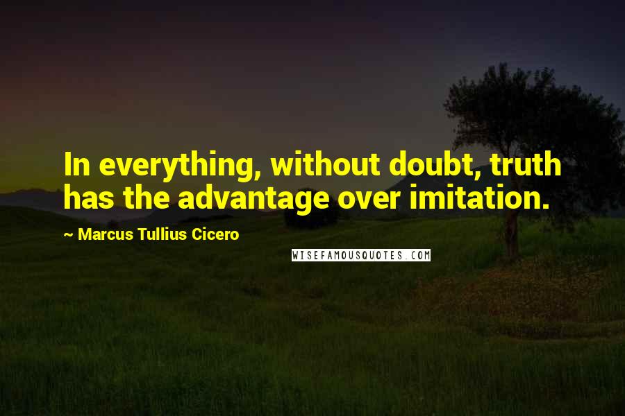 Marcus Tullius Cicero Quotes: In everything, without doubt, truth has the advantage over imitation.