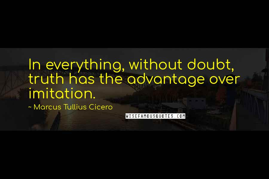 Marcus Tullius Cicero Quotes: In everything, without doubt, truth has the advantage over imitation.