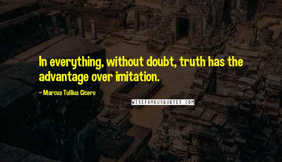 Marcus Tullius Cicero Quotes: In everything, without doubt, truth has the advantage over imitation.