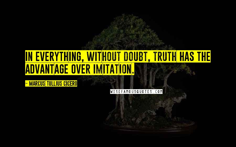 Marcus Tullius Cicero Quotes: In everything, without doubt, truth has the advantage over imitation.