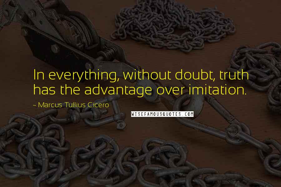 Marcus Tullius Cicero Quotes: In everything, without doubt, truth has the advantage over imitation.