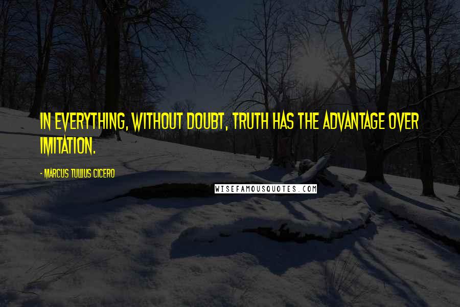 Marcus Tullius Cicero Quotes: In everything, without doubt, truth has the advantage over imitation.