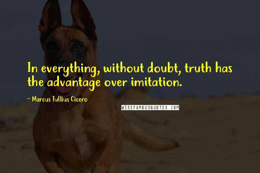 Marcus Tullius Cicero Quotes: In everything, without doubt, truth has the advantage over imitation.