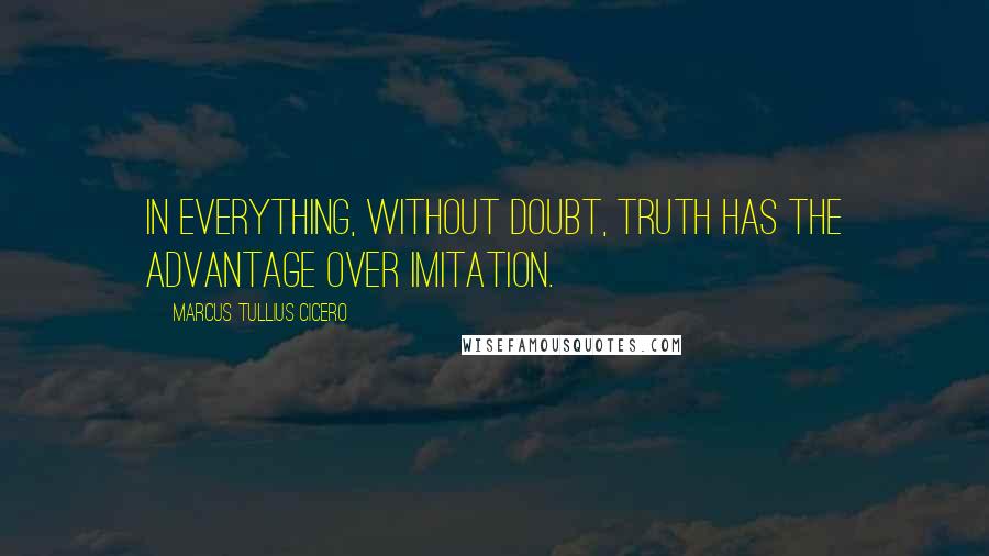 Marcus Tullius Cicero Quotes: In everything, without doubt, truth has the advantage over imitation.