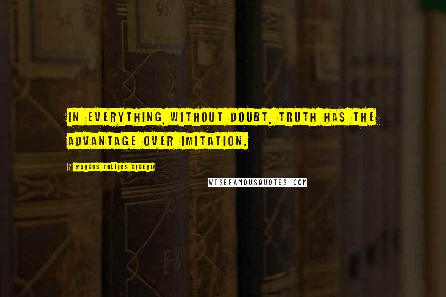 Marcus Tullius Cicero Quotes: In everything, without doubt, truth has the advantage over imitation.