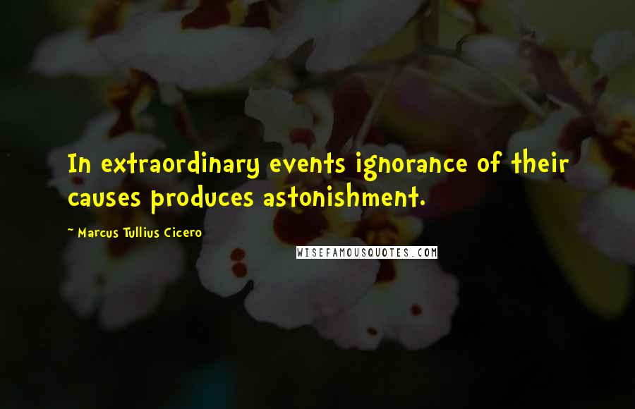 Marcus Tullius Cicero Quotes: In extraordinary events ignorance of their causes produces astonishment.