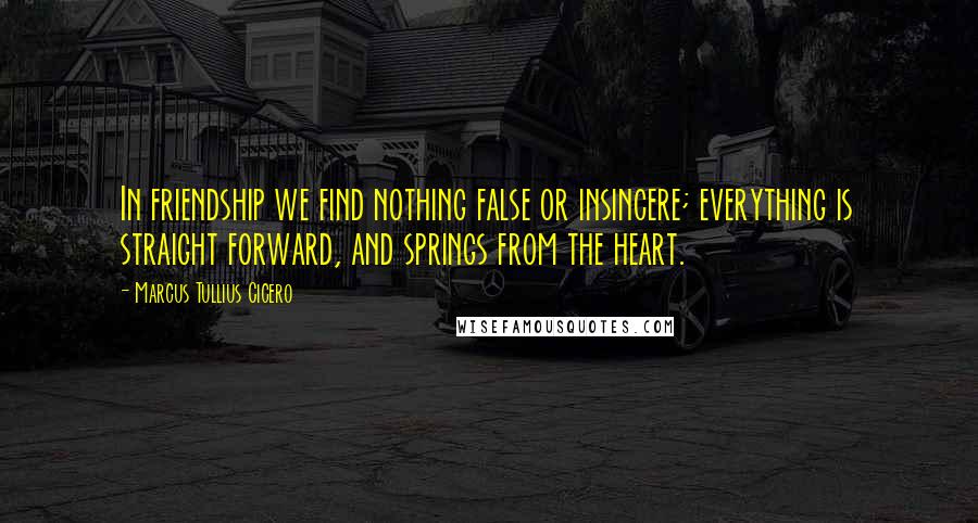 Marcus Tullius Cicero Quotes: In friendship we find nothing false or insincere; everything is straight forward, and springs from the heart.