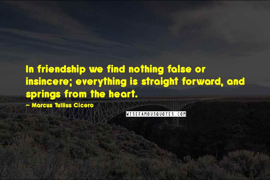 Marcus Tullius Cicero Quotes: In friendship we find nothing false or insincere; everything is straight forward, and springs from the heart.